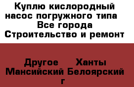 Куплю кислородный насос погружного типа - Все города Строительство и ремонт » Другое   . Ханты-Мансийский,Белоярский г.